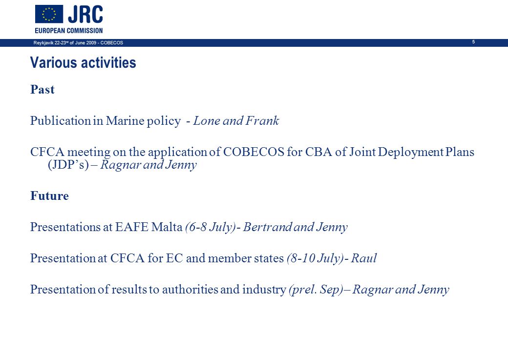 Reykjavik rd of June COBECOS 5 Various activities Past Publication in Marine policy - Lone and Frank CFCA meeting on the application of COBECOS for CBA of Joint Deployment Plans (JDP’s) – Ragnar and Jenny Future Presentations at EAFE Malta (6-8 July)- Bertrand and Jenny Presentation at CFCA for EC and member states (8-10 July)- Raul Presentation of results to authorities and industry (prel.