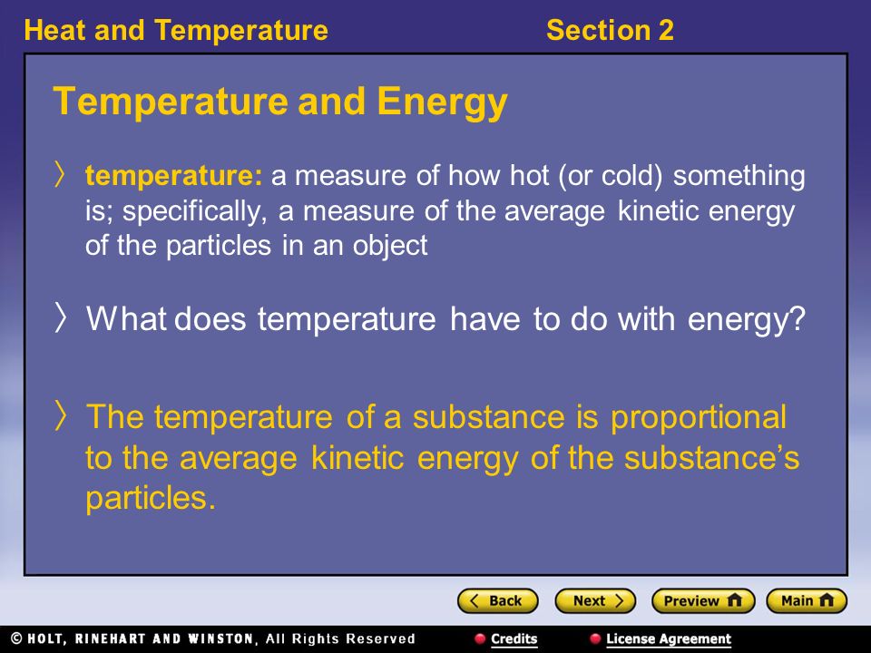 Heat and TemperatureSection 2 Temperature and Energy 〉 temperature: a measure of how hot (or cold) something is; specifically, a measure of the average kinetic energy of the particles in an object 〉 What does temperature have to do with energy.
