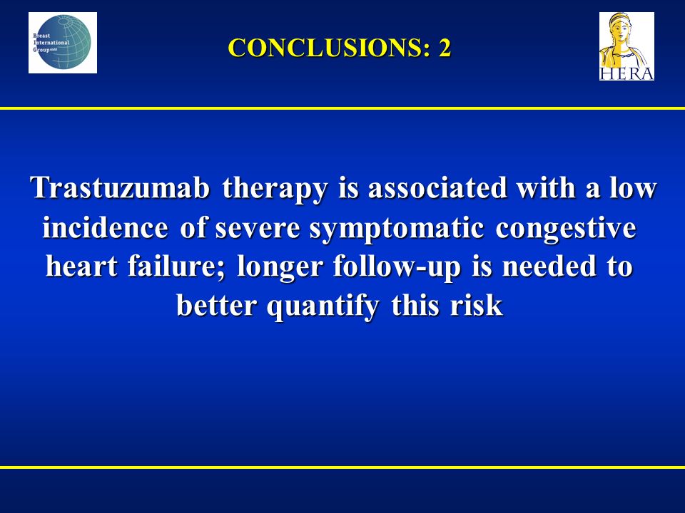 Trastuzumab therapy is associated with a low incidence of severe symptomatic congestive heart failure; longer follow-up is needed to better quantify this risk Trastuzumab therapy is associated with a low incidence of severe symptomatic congestive heart failure; longer follow-up is needed to better quantify this risk CONCLUSIONS: 2