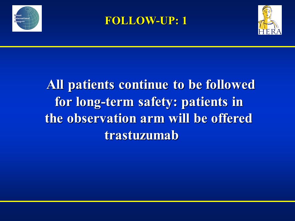 All patients continue to be followed for long-term safety: patients in the observation arm will be offered trastuzumab All patients continue to be followed for long-term safety: patients in the observation arm will be offered trastuzumab FOLLOW-UP: 1