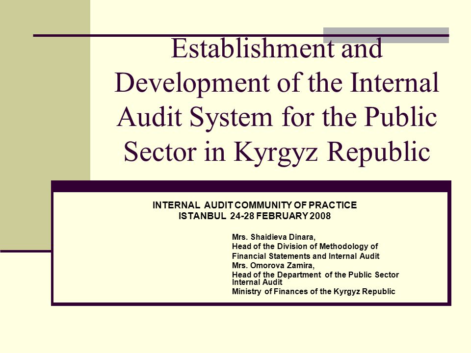 Establishment and Development of the Internal Audit System for the Public Sector in Kyrgyz Republic INTERNAL AUDIT COMMUNITY OF PRACTICE ISTANBUL FEBRUARY 2008 Mrs.