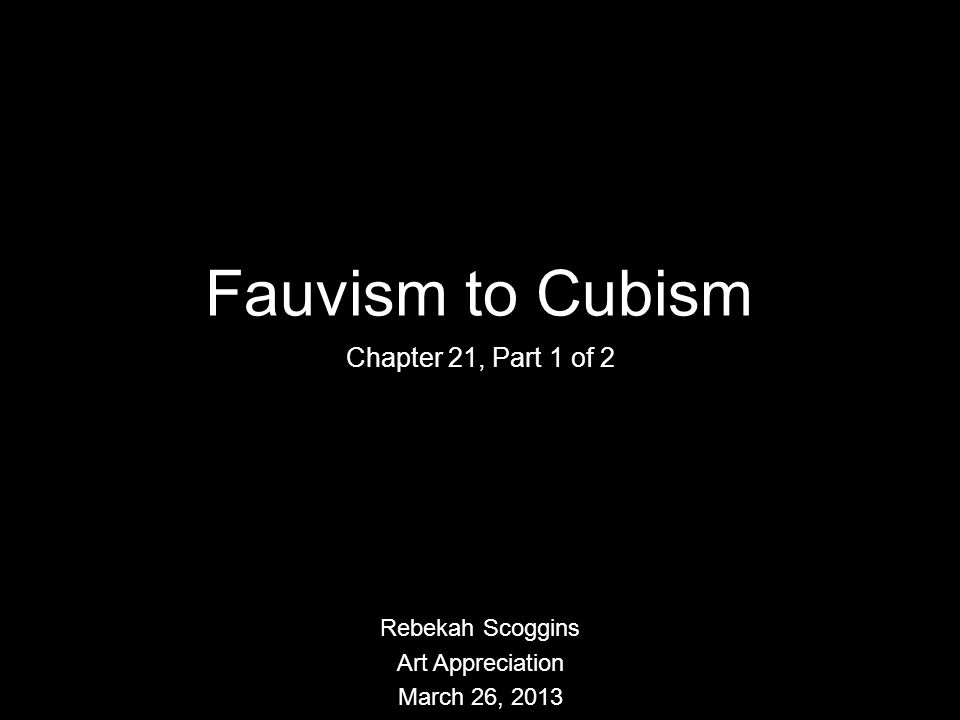 Fauvism to Cubism Chapter 21, Part 1 of 2 Rebekah Scoggins Art Appreciation March 26, 2013