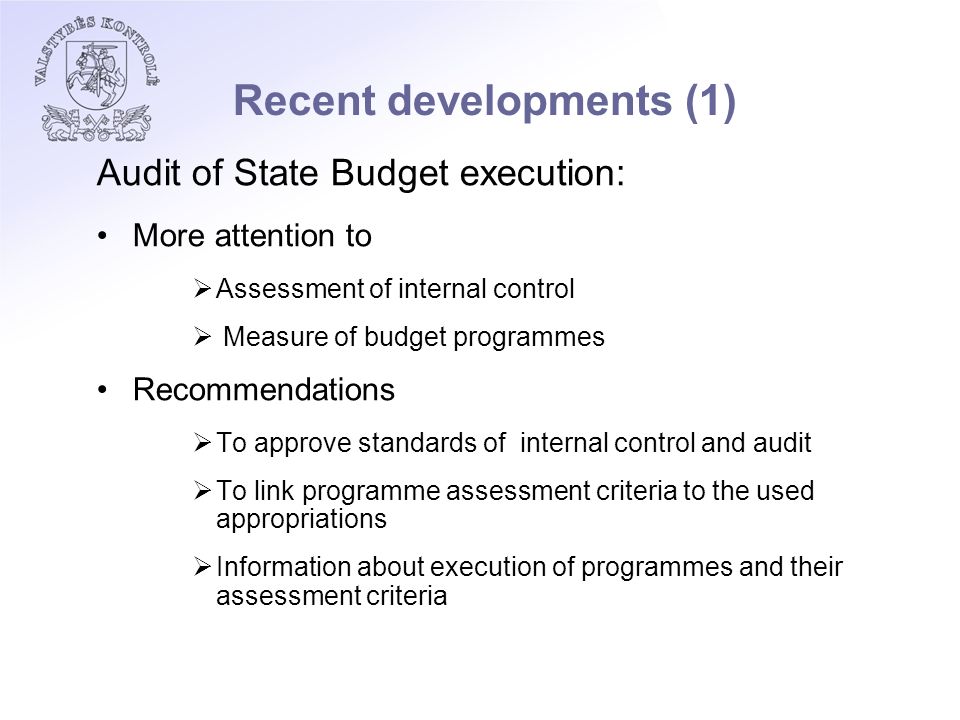 Recent developments (1) Audit of State Budget execution: More attention to  Assessment of internal control  Measure of budget programmes Recommendations  To approve standards of internal control and audit  To link programme assessment criteria to the used appropriations  Information about execution of programmes and their assessment criteria