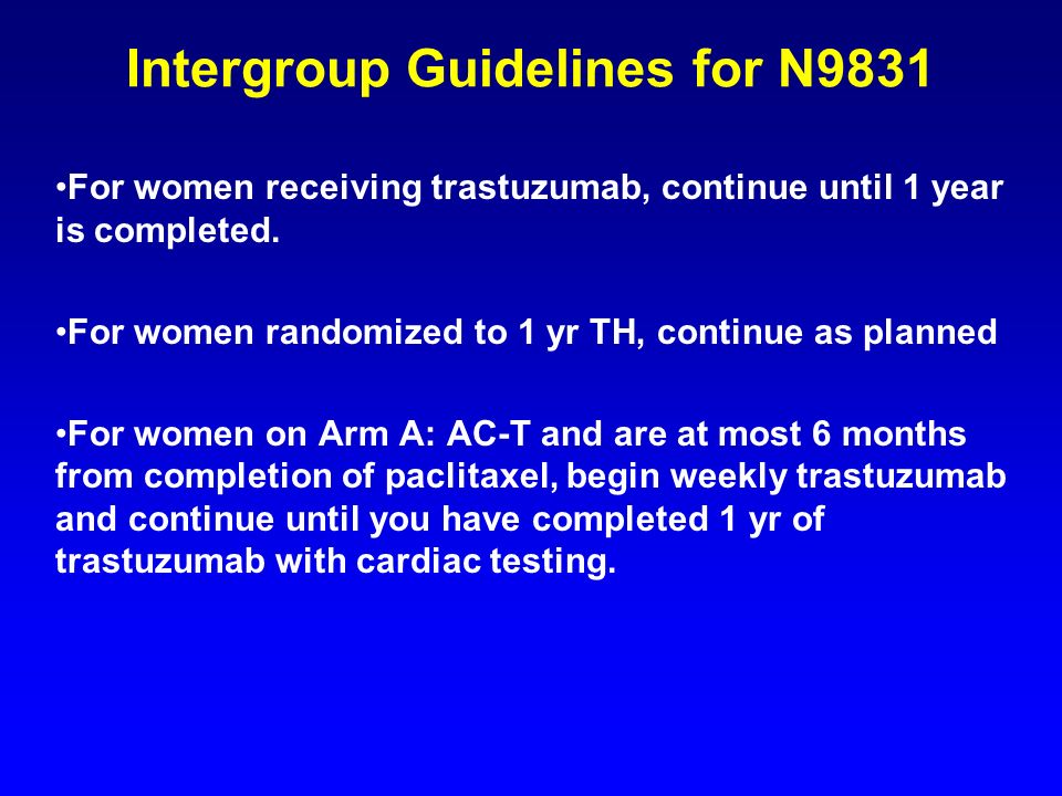 Intergroup Guidelines for N9831 For women receiving trastuzumab, continue until 1 year is completed.