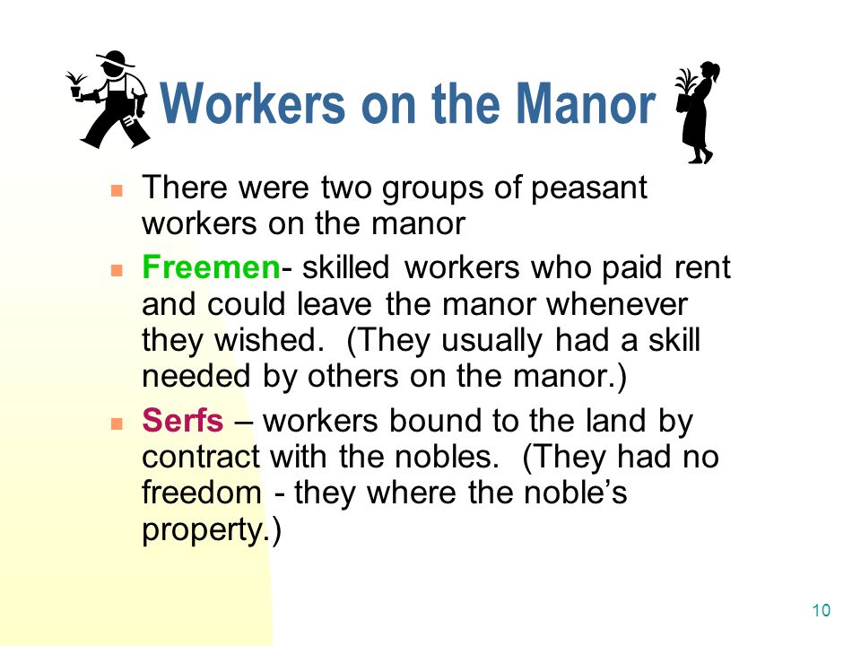 10 Workers on the Manor There were two groups of peasant workers on the manor Freemen- skilled workers who paid rent and could leave the manor whenever they wished.