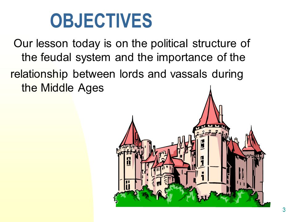 3 OBJECTIVES Our lesson today is on the political structure of the feudal system and the importance of the relationship between lords and vassals during the Middle Ages