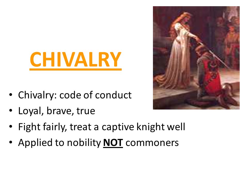 CHIVALRY Chivalry: code of conduct Loyal, brave, true Fight fairly, treat a captive knight well Applied to nobility NOT commoners