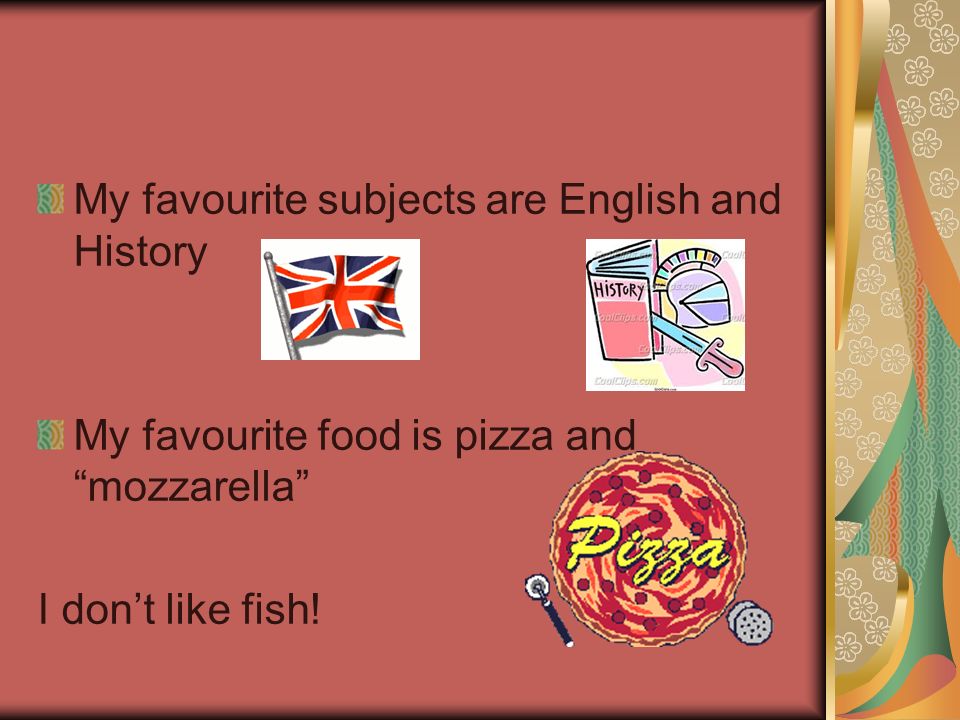 My favourite subjects are English and History My favourite food is pizza and mozzarella I don’t like fish!