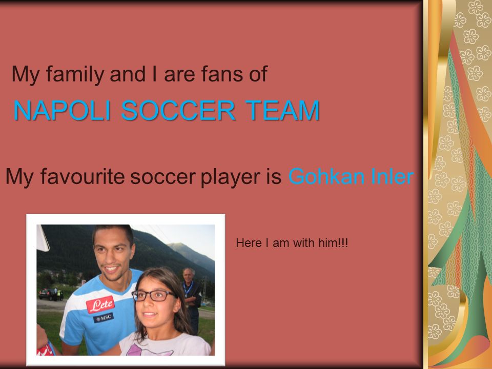 My family and I are fans of NAPOLI SOCCER TEAM NAPOLI SOCCER TEAM My favourite soccer player is Gohkan Inler Here I am with him!!!