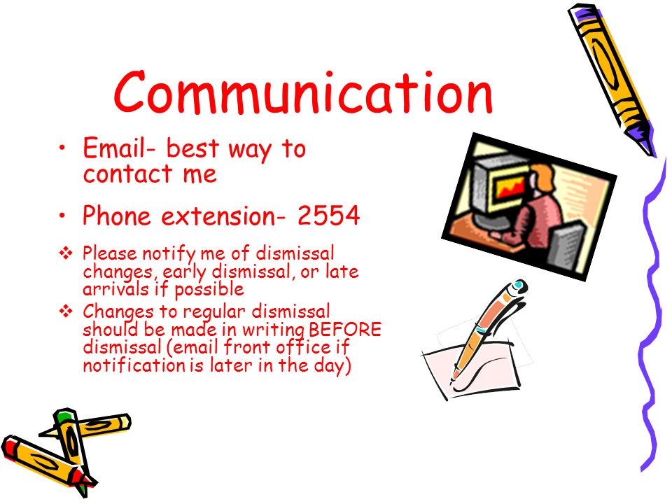 Communication  - best way to contact me Phone extension  Please notify me of dismissal changes, early dismissal, or late arrivals if possible  Changes to regular dismissal should be made in writing BEFORE dismissal ( front office if notification is later in the day)