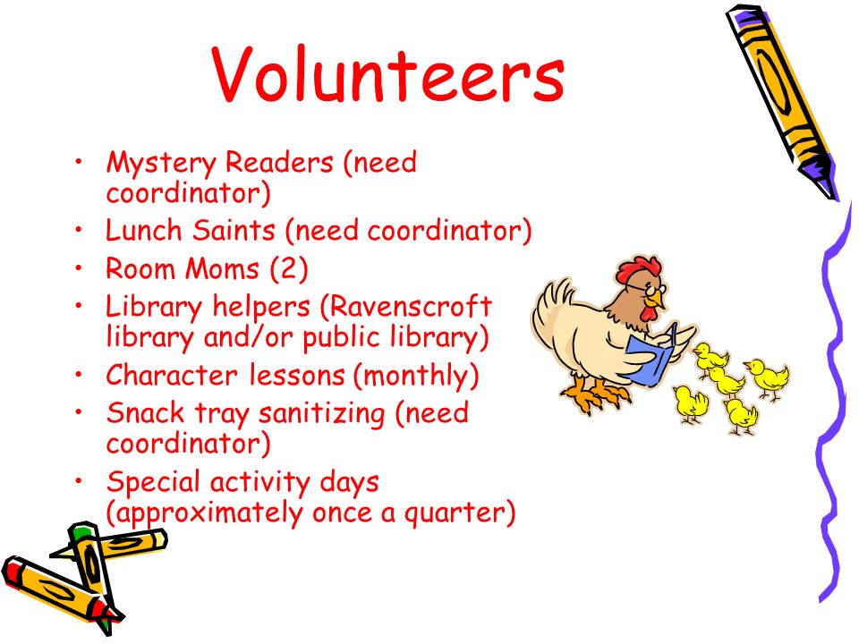 Volunteers Mystery Readers (need coordinator) Lunch Saints (need coordinator) Room Moms (2) Library helpers (Ravenscroft library and/or public library) Character lessons (monthly) Snack tray sanitizing (need coordinator) Special activity days (approximately once a quarter)
