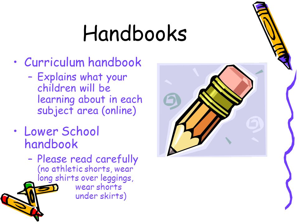 Handbooks Curriculum handbook –Explains what your children will be learning about in each subject area (online) Lower School handbook –Please read carefully (no athletic shorts, wear long shirts over leggings, wear shorts under skirts)