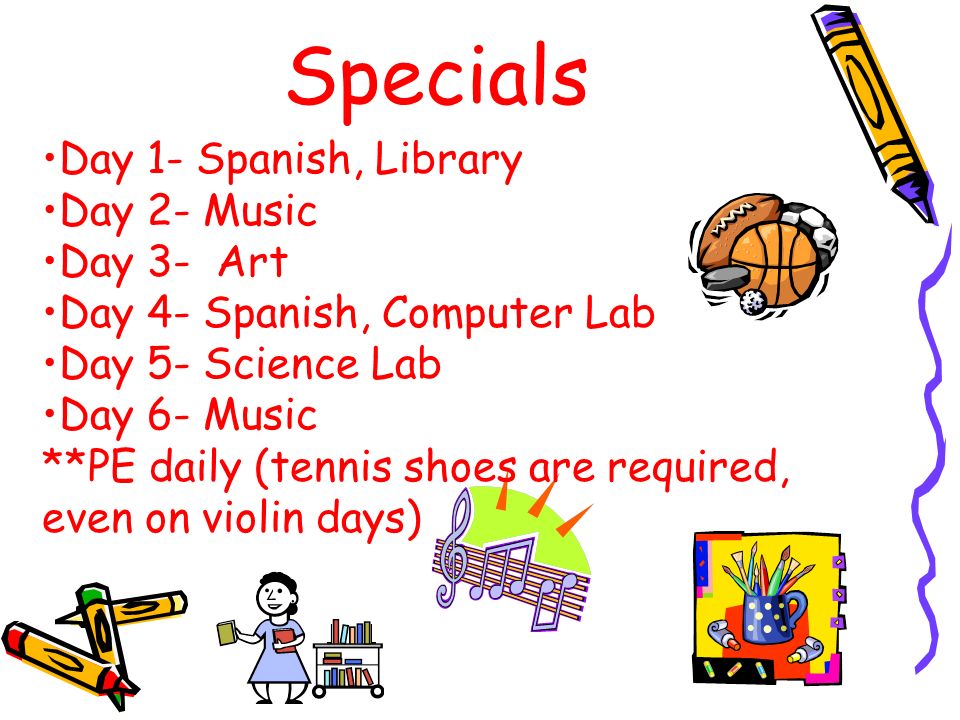 Specials Day 1- Spanish, Library Day 2- Music Day 3- Art Day 4- Spanish, Computer Lab Day 5- Science Lab Day 6- Music **PE daily (tennis shoes are required, even on violin days)