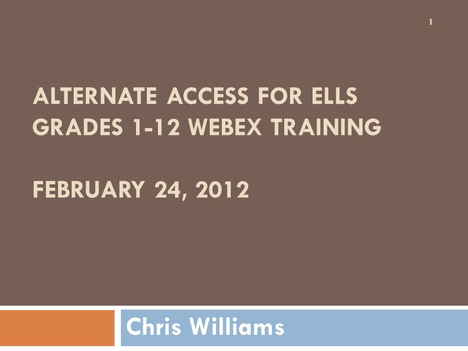 ALTERNATE ACCESS FOR ELLS GRADES 1-12 WEBEX TRAINING FEBRUARY 24, 2012 Chris Williams 1