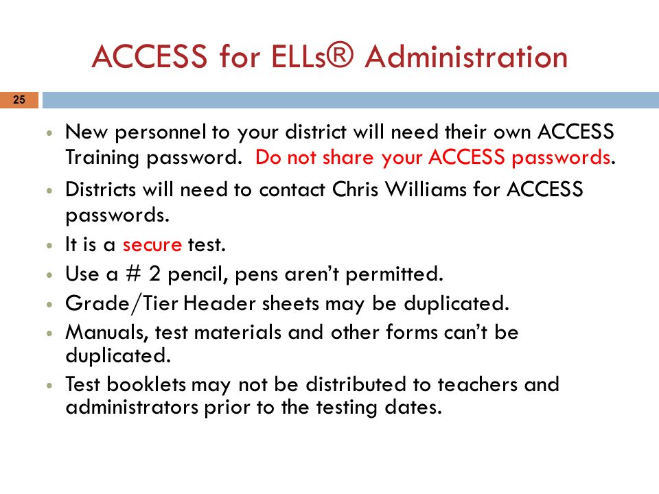 ACCESS for ELLs® Administration 25 New personnel to your district will need their own ACCESS Training password.