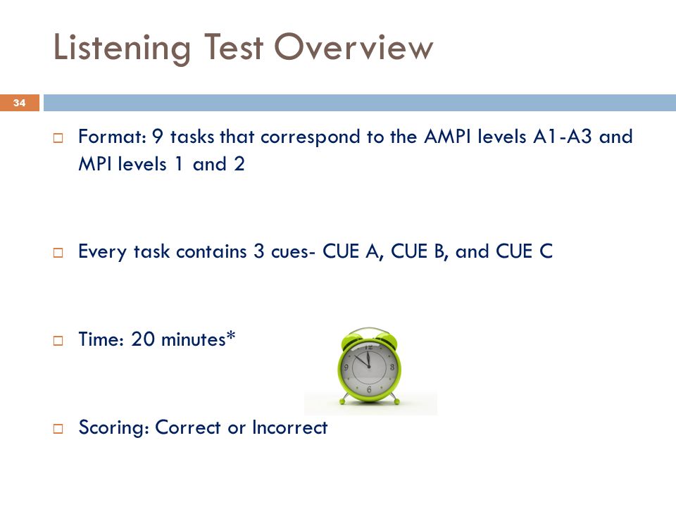 Listening Test Overview  Format: 9 tasks that correspond to the AMPI levels A1-A3 and MPI levels 1 and 2  Every task contains 3 cues- CUE A, CUE B, and CUE C  Time: 20 minutes*  Scoring: Correct or Incorrect 34