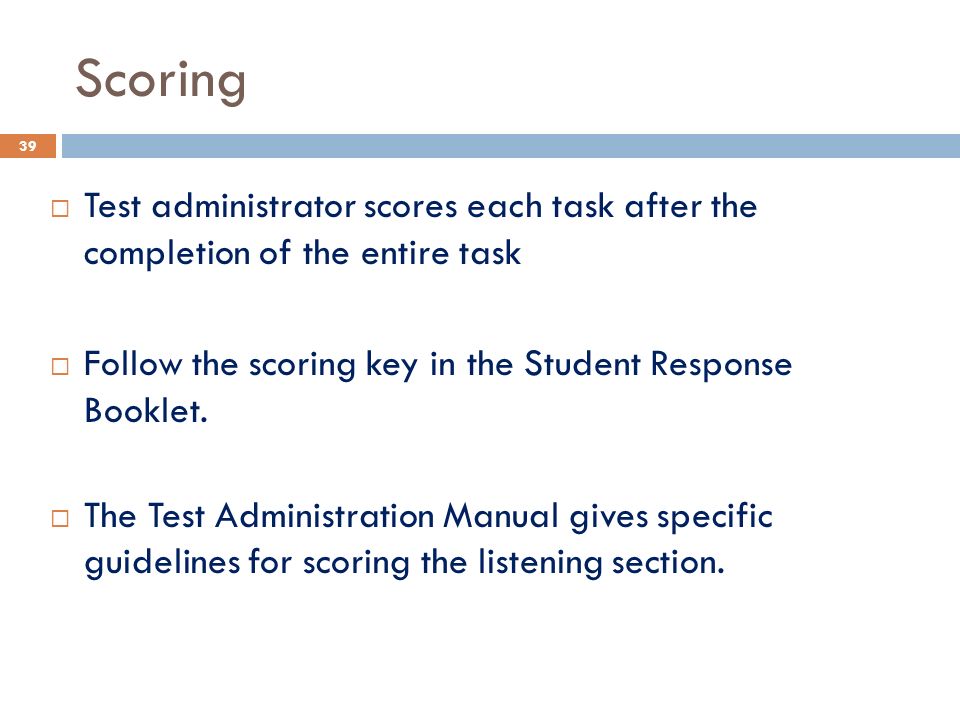 Scoring  Test administrator scores each task after the completion of the entire task  Follow the scoring key in the Student Response Booklet.