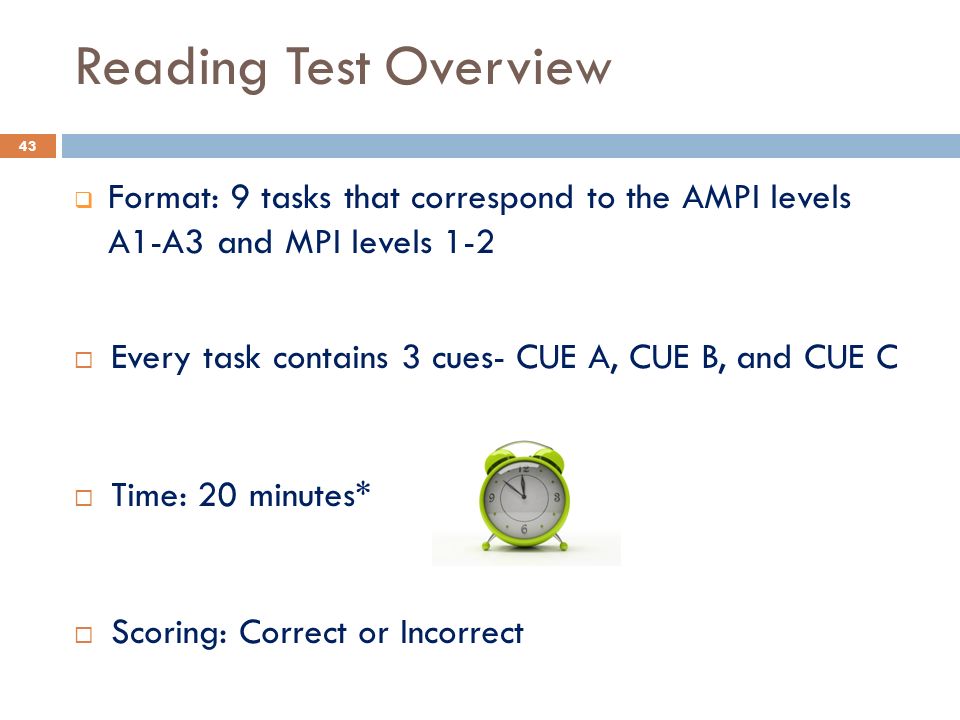 Reading Test Overview  Format: 9 tasks that correspond to the AMPI levels A1-A3 and MPI levels 1-2  Every task contains 3 cues- CUE A, CUE B, and CUE C  Time: 20 minutes*  Scoring: Correct or Incorrect 43