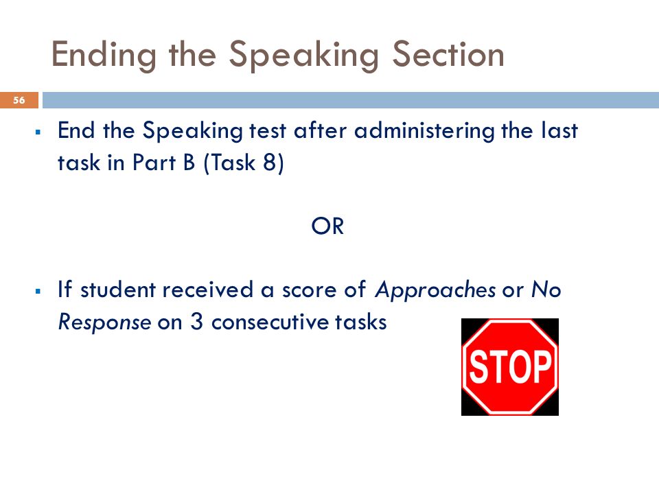 Ending the Speaking Section  End the Speaking test after administering the last task in Part B (Task 8) OR  If student received a score of Approaches or No Response on 3 consecutive tasks 56
