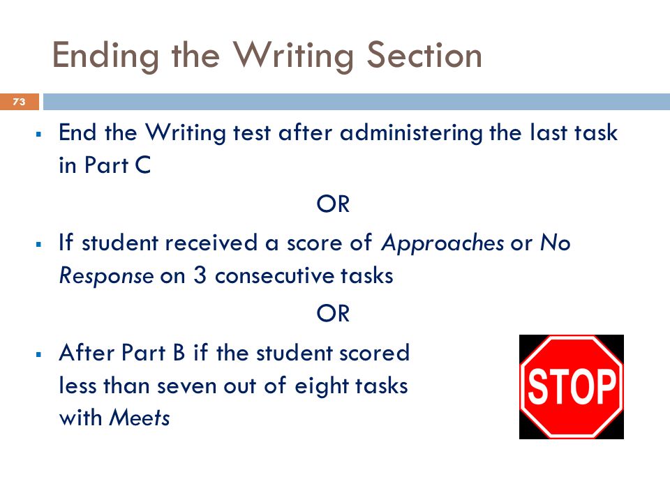 Ending the Writing Section  End the Writing test after administering the last task in Part C OR  If student received a score of Approaches or No Response on 3 consecutive tasks OR  After Part B if the student scored less than seven out of eight tasks with Meets 73
