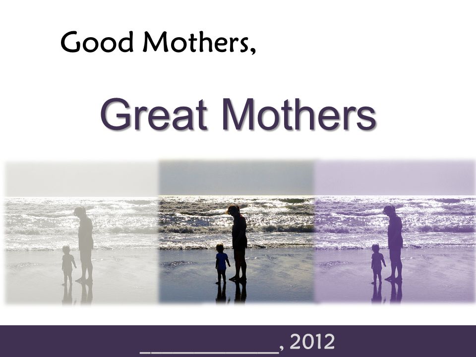 Good Mothers, _____________, 2012 Great Mothers