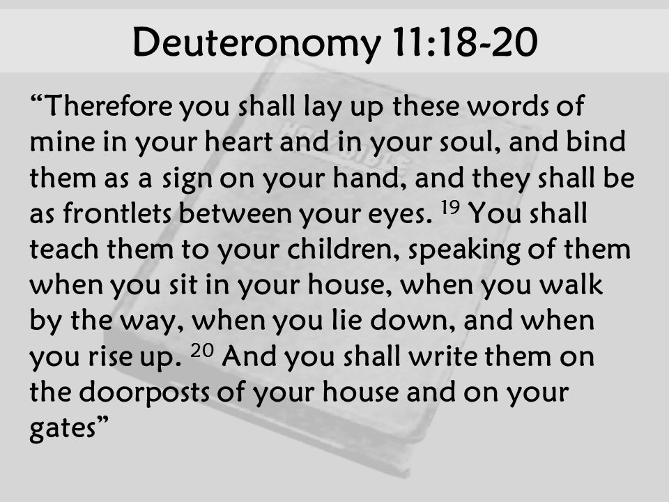 Deuteronomy 11:18-20 Therefore you shall lay up these words of mine in your heart and in your soul, and bind them as a sign on your hand, and they shall be as frontlets between your eyes.