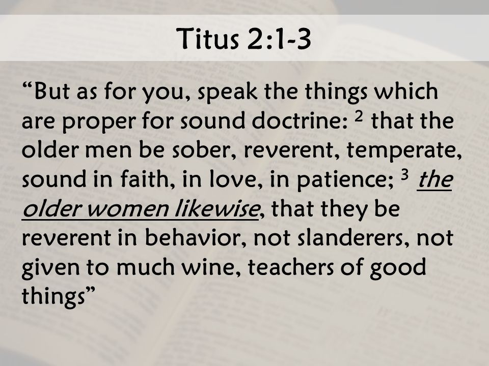 Titus 2:1-3 But as for you, speak the things which are proper for sound doctrine: 2 that the older men be sober, reverent, temperate, sound in faith, in love, in patience; 3 the older women likewise, that they be reverent in behavior, not slanderers, not given to much wine, teachers of good things
