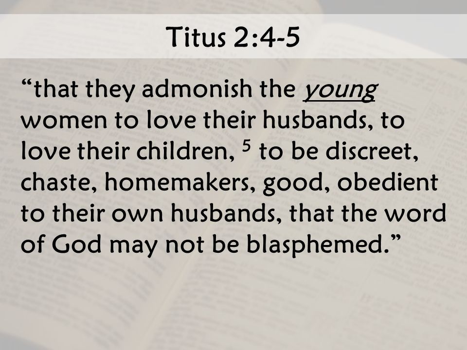 Titus 2:4-5 that they admonish the young women to love their husbands, to love their children, 5 to be discreet, chaste, homemakers, good, obedient to their own husbands, that the word of God may not be blasphemed.