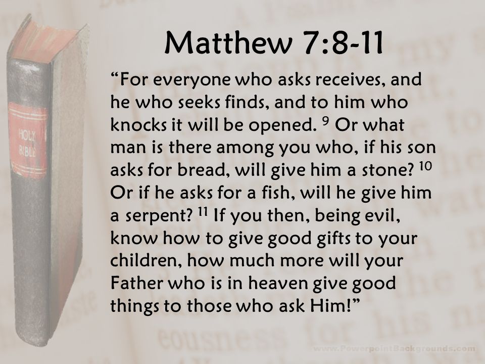Matthew 7:8-11 For everyone who asks receives, and he who seeks finds, and to him who knocks it will be opened.