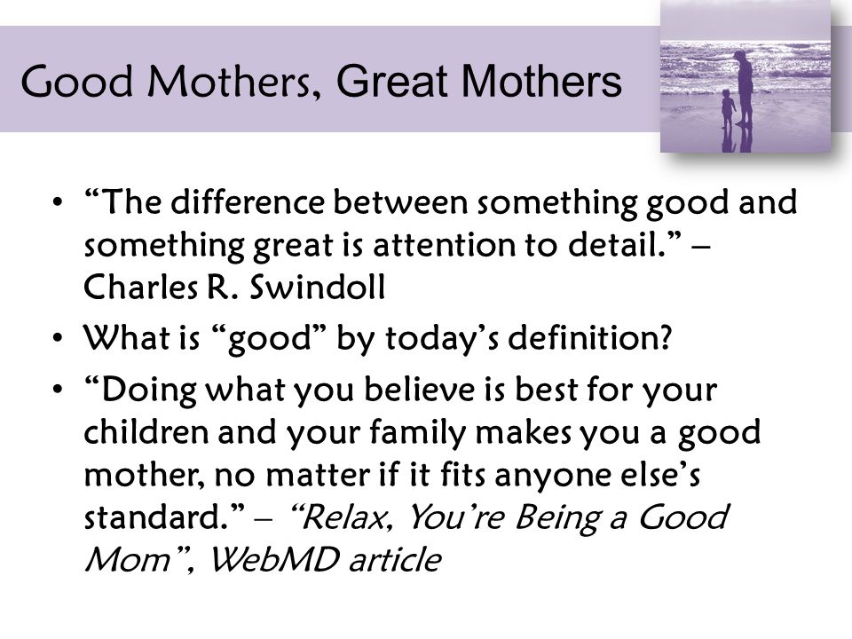 Good Mothers, Great Mothers The difference between something good and something great is attention to detail. – Charles R.