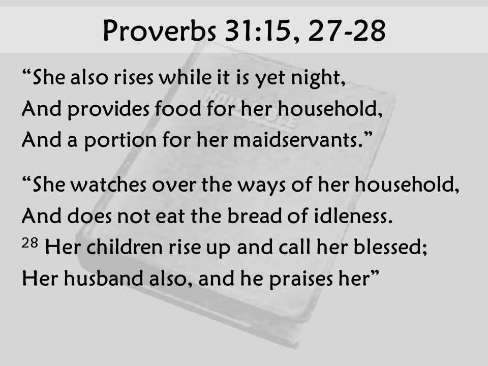 Proverbs 31:15, She also rises while it is yet night, And provides food for her household, And a portion for her maidservants. She watches over the ways of her household, And does not eat the bread of idleness.