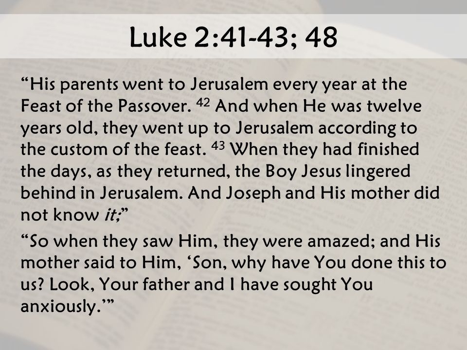 Luke 2:41-43; 48 His parents went to Jerusalem every year at the Feast of the Passover.