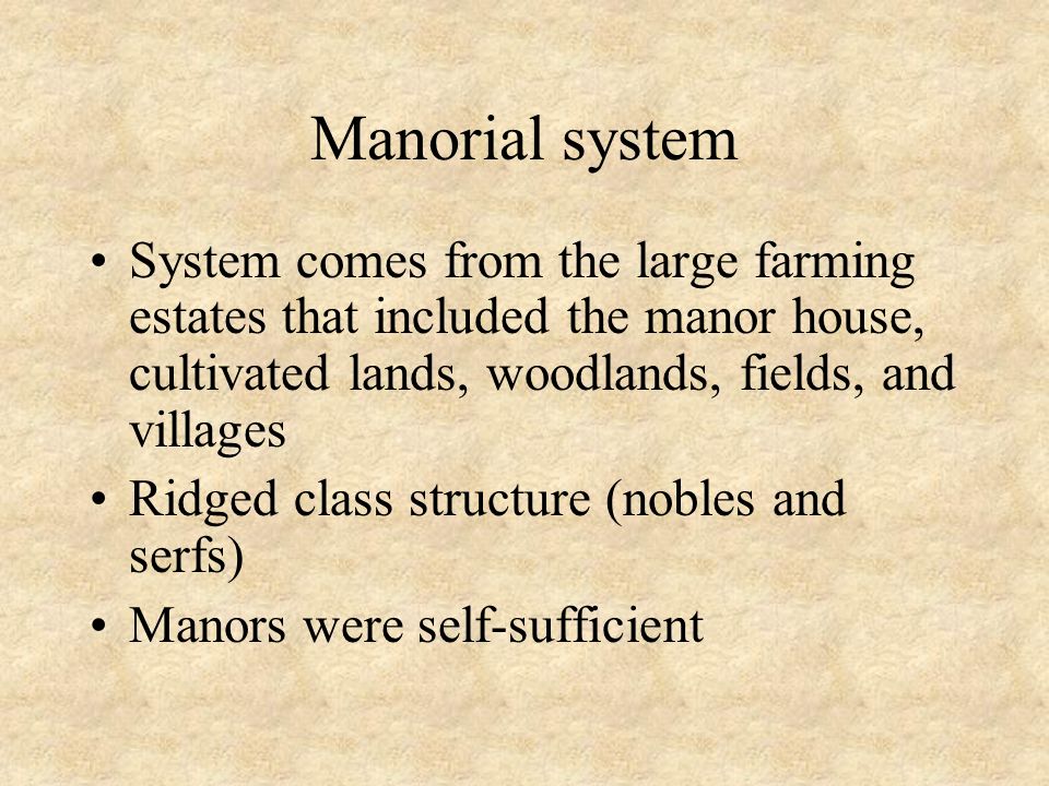 Manorial system System comes from the large farming estates that included the manor house, cultivated lands, woodlands, fields, and villages Ridged class structure (nobles and serfs) Manors were self-sufficient