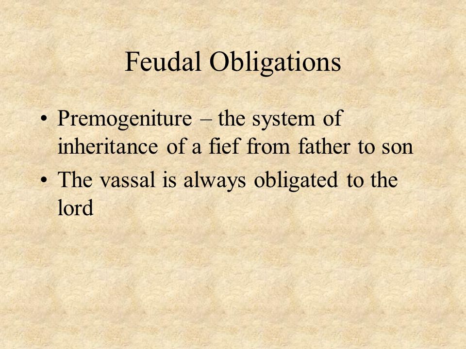Feudal Obligations Premogeniture – the system of inheritance of a fief from father to son The vassal is always obligated to the lord