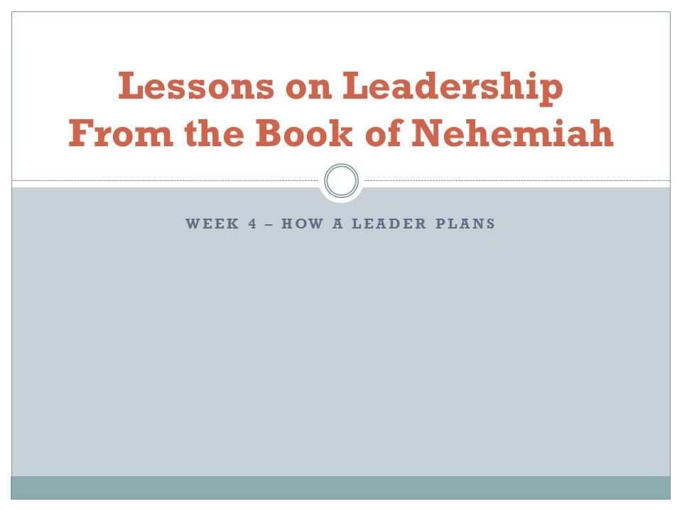 WEEK 4 – HOW A LEADER PLANS Lessons on Leadership From the Book of Nehemiah