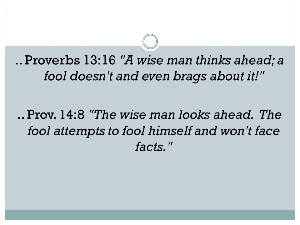 .. Proverbs 13:16 A wise man thinks ahead; a fool doesn t and even brags about it! ..