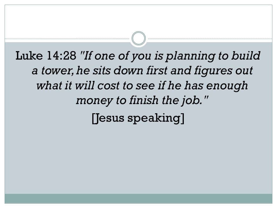 Luke 14:28 If one of you is planning to build a tower, he sits down first and figures out what it will cost to see if he has enough money to finish the job. [Jesus speaking]
