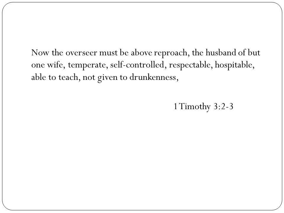 Now the overseer must be above reproach, the husband of but one wife, temperate, self-controlled, respectable, hospitable, able to teach, not given to drunkenness, 1 Timothy 3:2-3