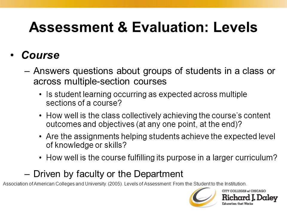 Course –Answers questions about groups of students in a class or across multiple-section courses Is student learning occurring as expected across multiple sections of a course.