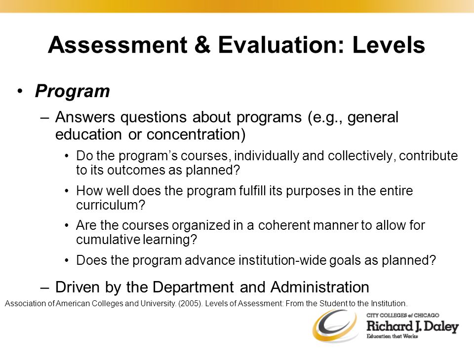 Program –Answers questions about programs (e.g., general education or concentration) Do the program’s courses, individually and collectively, contribute to its outcomes as planned.