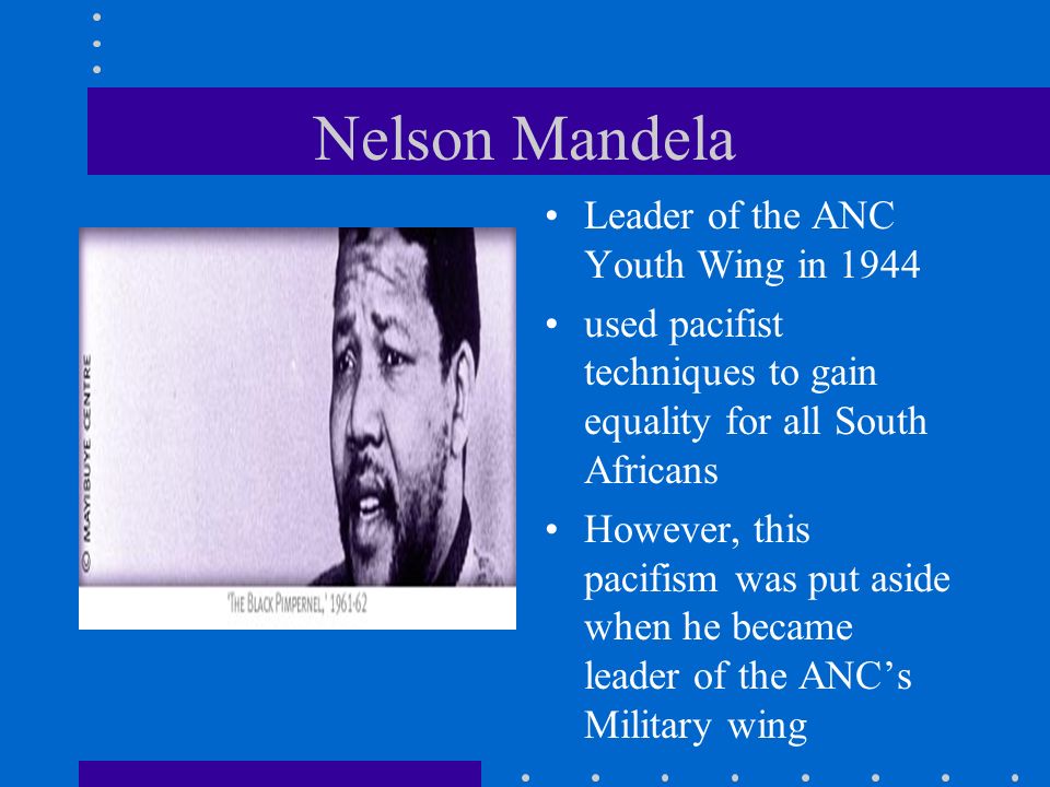 Nelson Mandela Leader of the ANC Youth Wing in 1944 used pacifist techniques to gain equality for all South Africans However, this pacifism was put aside when he became leader of the ANC’s Military wing