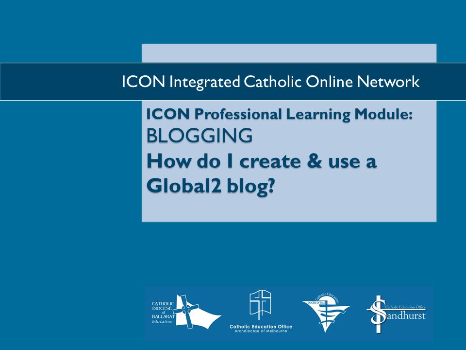 ICON Professional Learning Module: BLOGGING How do I create & use a Global2 blog.
