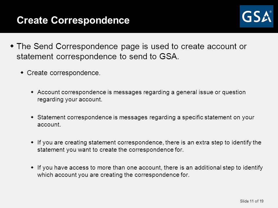Slide 11 of 19 Create Correspondence  The Send Correspondence page is used to create account or statement correspondence to send to GSA.