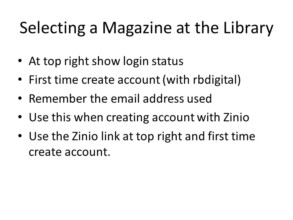 Selecting a Magazine at the Library At top right show login status First time create account (with rbdigital) Remember the  address used Use this when creating account with Zinio Use the Zinio link at top right and first time create account.
