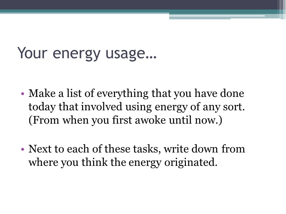 Your energy usage… Make a list of everything that you have done today that involved using energy of any sort.