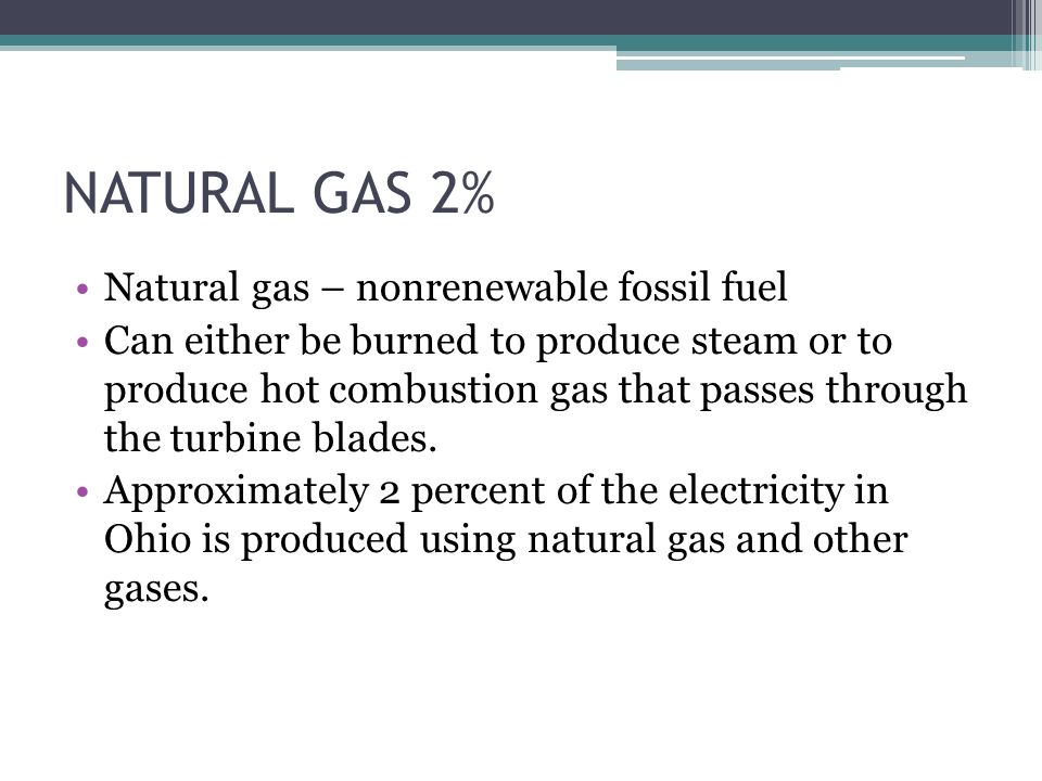 NATURAL GAS 2% Natural gas – nonrenewable fossil fuel Can either be burned to produce steam or to produce hot combustion gas that passes through the turbine blades.