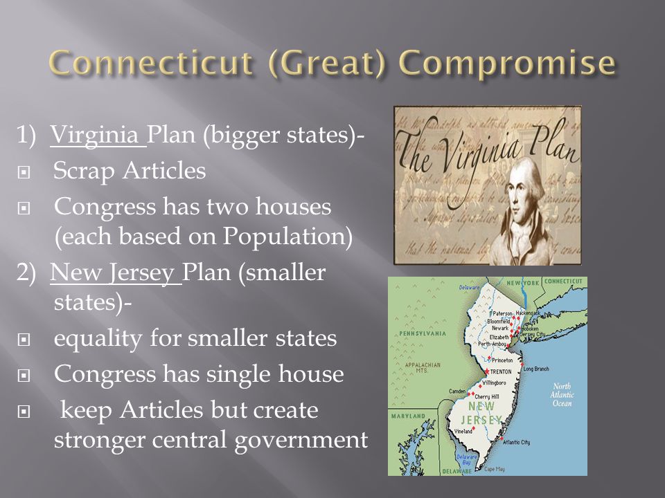 1) Virginia Plan (bigger states)-  Scrap Articles  Congress has two houses (each based on Population) 2) New Jersey Plan (smaller states)-  equality for smaller states  Congress has single house  keep Articles but create stronger central government