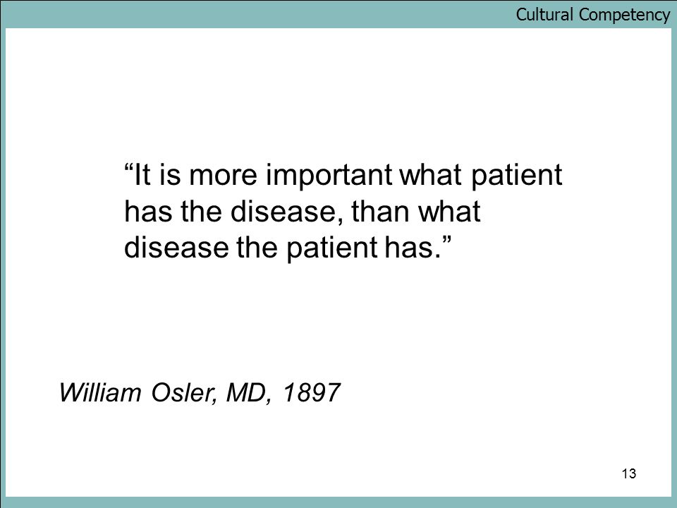 Cultural Competency 13 William Osler, MD, 1897 It is more important what patient has the disease, than what disease the patient has.