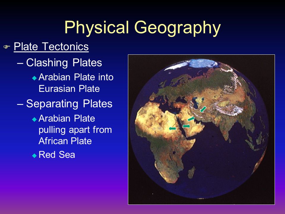 Physical Geography  Plate Tectonics –Clashing Plates  Arabian Plate into Eurasian Plate –Separating Plates  Arabian Plate pulling apart from African Plate  Red Sea
