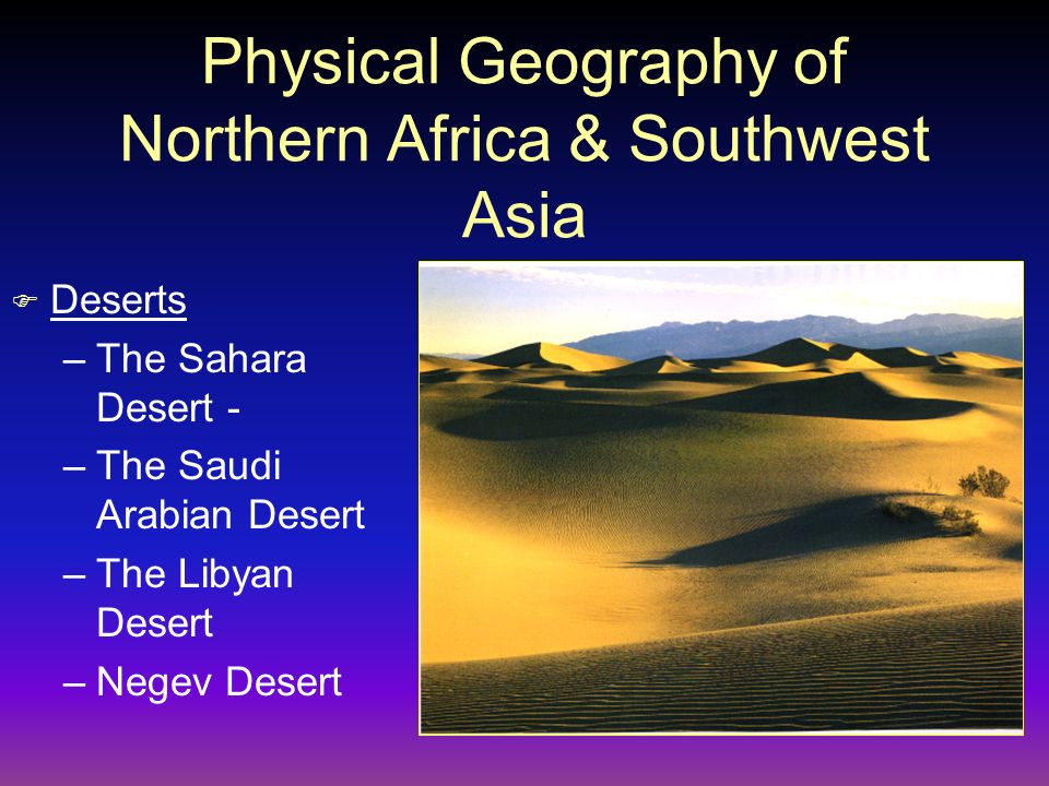Physical Geography of Northern Africa & Southwest Asia F Deserts –The Sahara Desert - –The Saudi Arabian Desert –The Libyan Desert –Negev Desert